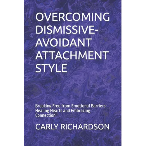 Overcoming Dismissive-Avoidant Attachment Style: Breaking Free from Emotional Barriers: Healing Hearts and Embracing Connection - Paperback