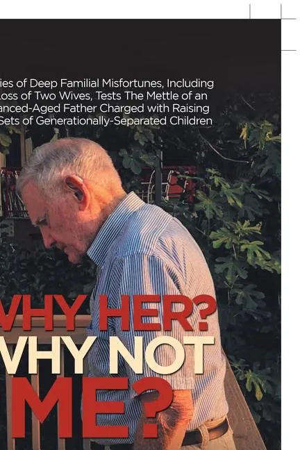 Why Her? Why Not Me?: A Series of Deep Familial Misfortunes, Including the Loss of Two Wives, Tests the Mettle of an Advanced-Aged Father Ch - Paperback