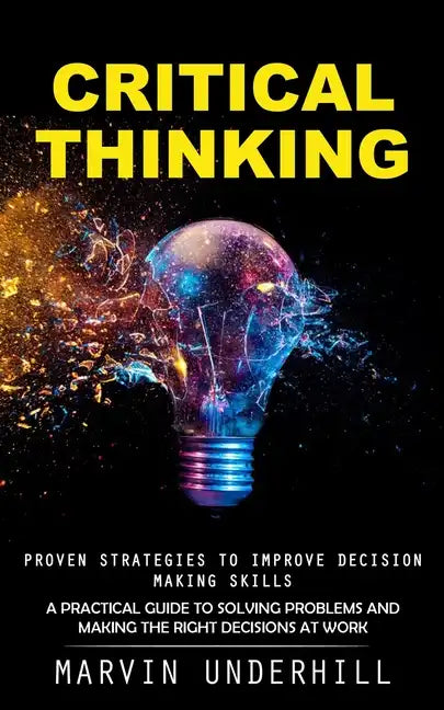 Critical Thinking: Proven Strategies to Improve Decision Making Skills (A Practical Guide to Solving Problems and Making the Right Decisions at Work) - Paperback