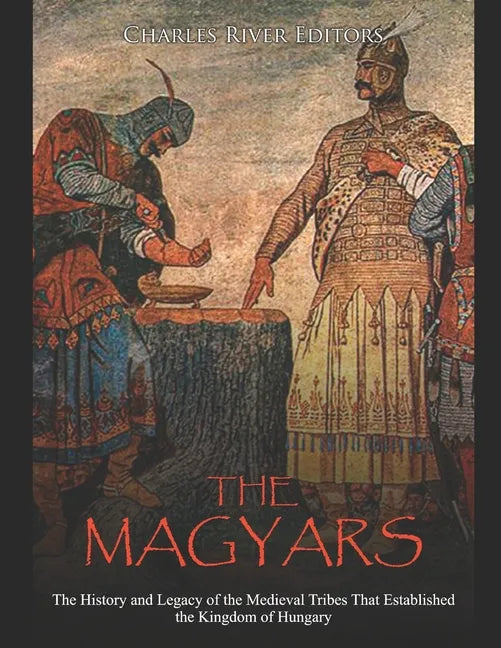 The Magyars: The History and Legacy of the Medieval Tribes that Established the Kingdom of Hungary - Paperback