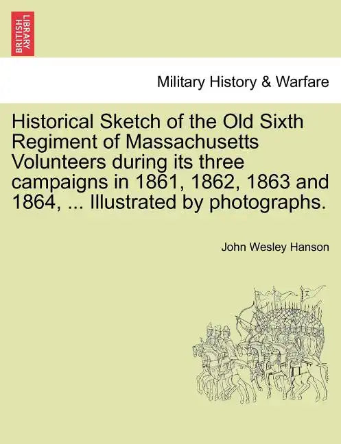 Historical Sketch of the Old Sixth Regiment of Massachusetts Volunteers During Its Three Campaigns in 1861, 1862, 1863 and 1864, ... Illustrated by Ph - Paperback