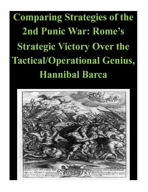 Comparing Strategies of the 2nd Punic War: Rome's Strategic Victory Over the Tactical/Operational Genius, Hannibal Barca - Paperback