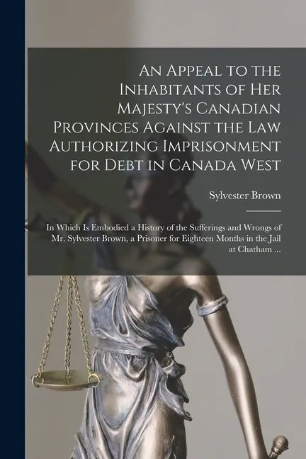 An Appeal to the Inhabitants of Her Majesty's Canadian Provinces Against the Law Authorizing Imprisonment for Debt in Canada West [microform]: in Whic - Paperback