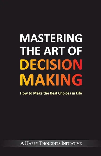 Mastering The Art Of Decision Making - How To Make The Best Choices In Life - Paperback