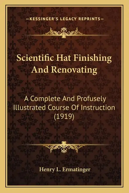 Scientific Hat Finishing And Renovating: A Complete And Profusely Illustrated Course Of Instruction (1919) - Paperback