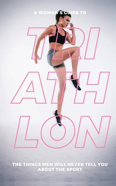 A Woman's Guide to Triathlon: The Things Men Will Never Tell You About the Sport - Hardcover