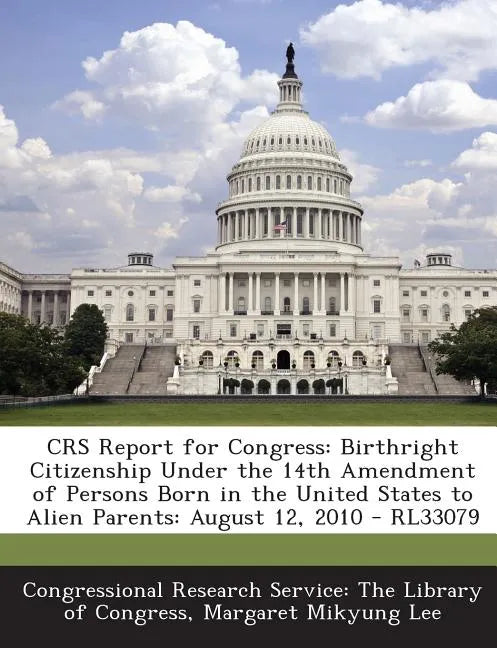 Crs Report for Congress: Birthright Citizenship Under the 14th Amendment of Persons Born in the United States to Alien Parents: August 12, 2010 - Paperback