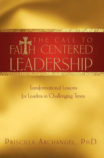 The Call to Faith Centered Leadership: Transformational Lessons for Leaders in Challenging Times - Paperback