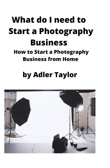 What do I need to Start a Photography Business: How to Start a Photography Business from Home - Paperback
