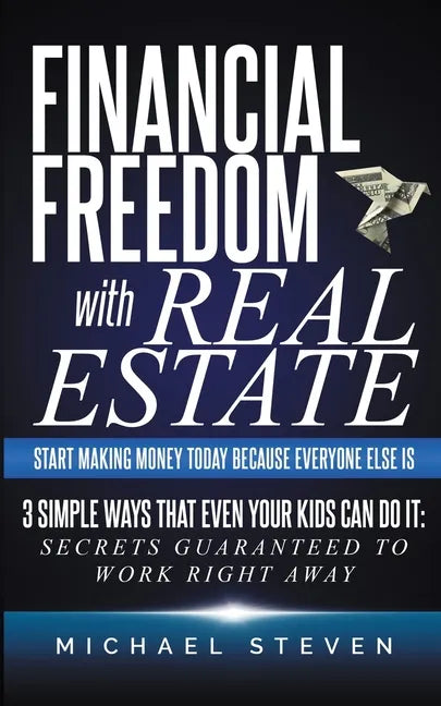 Financial Freedom With Real Estate: Start Making Money Today Because Everyone Else Is: 3 Simple Ways That Even Your Kids Can Do It: Secrets Guaranteed - Paperback