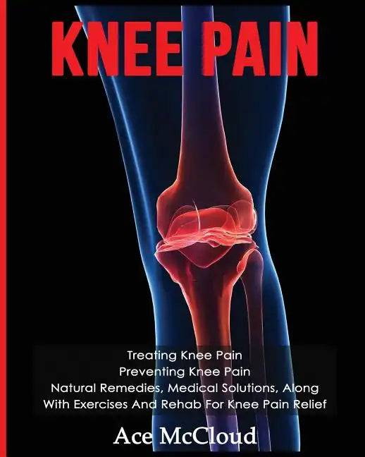 Knee Pain: Treating Knee Pain: Preventing Knee Pain: Natural Remedies, Medical Solutions, Along With Exercises And Rehab For Knee Pain Relief - Paperback