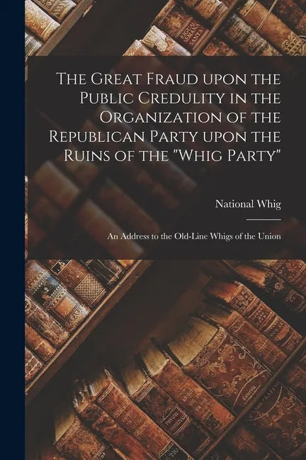 The Great Fraud Upon the Public Credulity in the Organization of the Republican Party Upon the Ruins of the "Whig Party": an Address to the Old-line W - Paperback