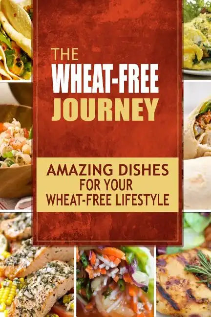 The Wheat-Free Journey - Amazing Dishes for your Wheat-Free Lifestyle: Looking to a a whole new way of cooking and live a balanced wheat-free lifestyl - Paperback