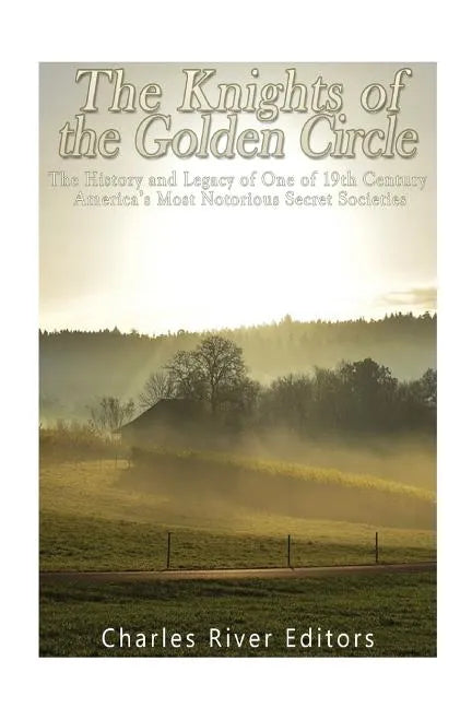 The Knights of the Golden Circle: The History and Legacy of One of 19th Century America's Most Notorious Secret Societies - Paperback