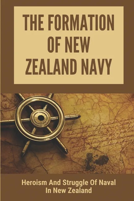 The Formation Of New Zealand Navy: Heroism And Struggle Of Naval In New Zealand: History Of New Zealand Navy - Paperback
