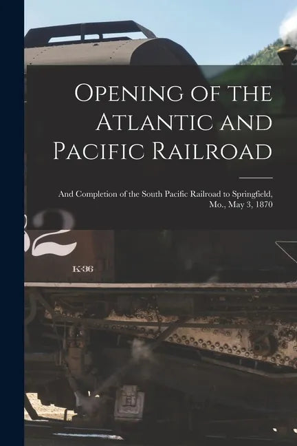 Opening of the Atlantic and Pacific Railroad: and Completion of the South Pacific Railroad to Springfield, Mo., May 3, 1870 - Paperback
