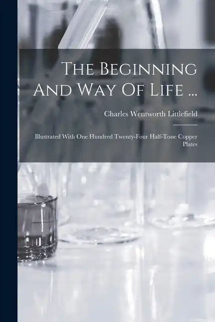 The Beginning And Way Of Life ...: Illustrated With One Hundred Twenty-four Half-tone Copper Plates - Paperback