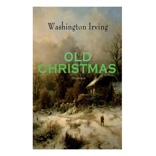 OLD CHRISTMAS (Illustrated): Warm-Hearted Tales of Christmas Festivities & Celebrations - Paperback