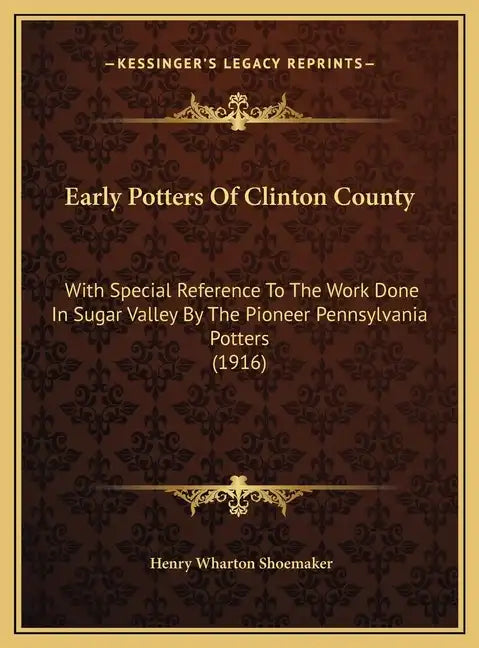 Early Potters Of Clinton County: With Special Reference To The Work Done In Sugar Valley By The Pioneer Pennsylvania Potters (1916) - Hardcover