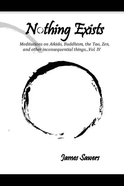 Nothing Exists: Meditations on Aikido, Buddhism, the Tao, Zen, and other inconsequential things...Vol. IV - Paperback