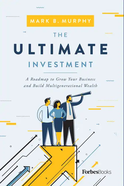 The Ultimate Investment: A Roadmap to Grow Your Business and Build Multigenerational Wealth - Hardcover