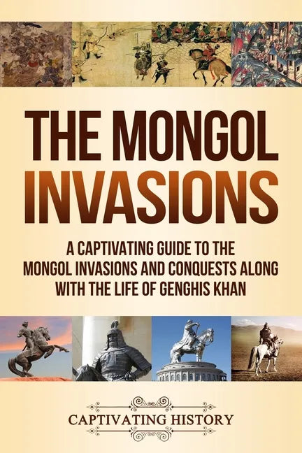 The Mongol Invasions: A Captivating Guide to the Mongol Invasions and Conquests along with the Life of Genghis Khan - Paperback