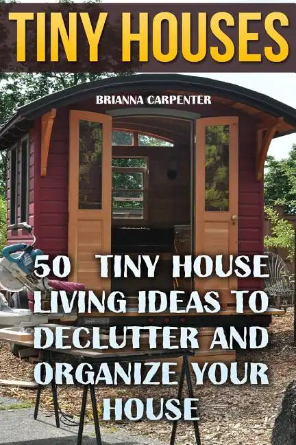 Tiny Houses: 50 Tiny House Living Ideas To Declutter And Organize Your House - Paperback