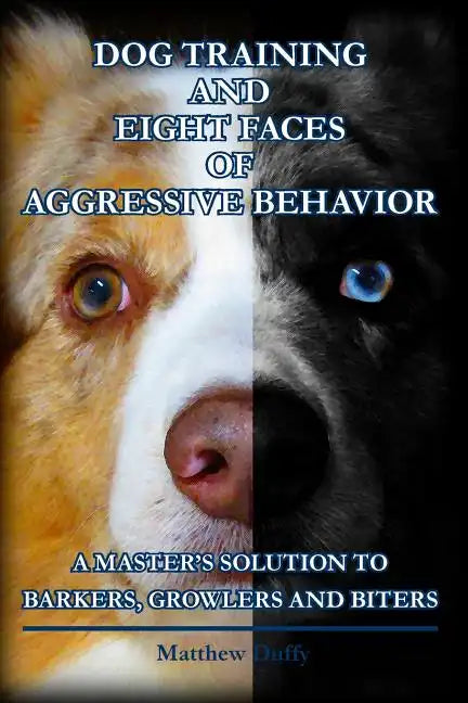 Dog Training and Eight Faces of Aggressive Behavior: A Master's Solution to Barkers, Growlers and Biters - Paperback