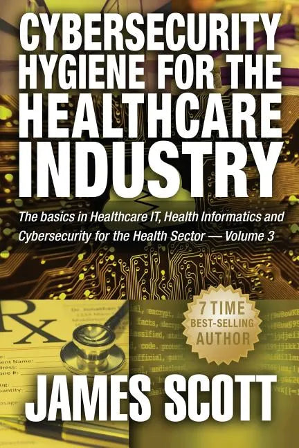 Cybersecurity Hygiene for the Healthcare Industry: The basics in Healthcare IT, Health Informatics and Cybersecurity for the Health Sector Volume 3 - Paperback