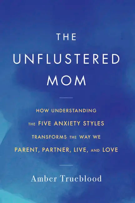The Unflustered Mom: How Understanding the Five Anxiety Styles Transforms the Way We Parent, Partner, Live, and Love - Paperback