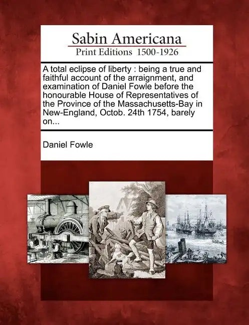 A Total Eclipse of Liberty: Being a True and Faithful Account of the Arraignment, and Examination of Daniel Fowle Before the Honourable House of R - Paperback