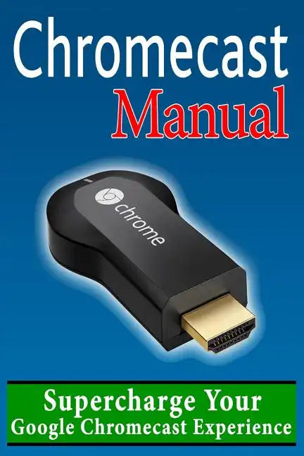 Chromecast Manual: Supercharge Your Google Chromecast Experience - Paperback
