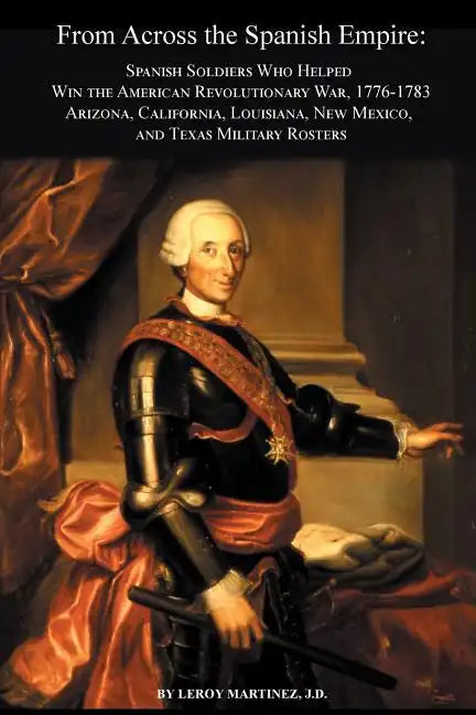 From Across the Spanish Empire: Spanish Soldiers Who Helped Win the American Revolutionary War, 1776-1783. Arizona, California, Louisiana, New Mexico, - Paperback