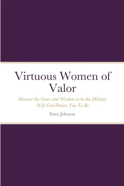 Virtuous Women of Valor: Discover the Grace and Wisdom to be the Military Wife God Desires You To Be - Paperback