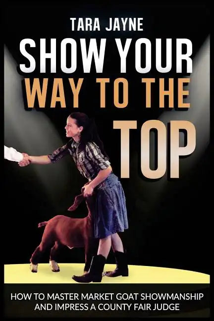 Show Your Way To The Top: How To Master Market Goat Showmanship And Impress A County Fair Judge - Paperback