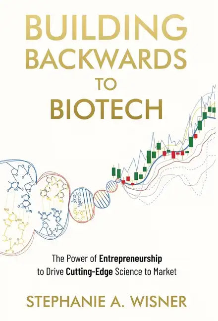 Building Backwards to Biotech: The Power of Entrepreneurship to Drive Cutting-Edge Science to Market - Hardcover
