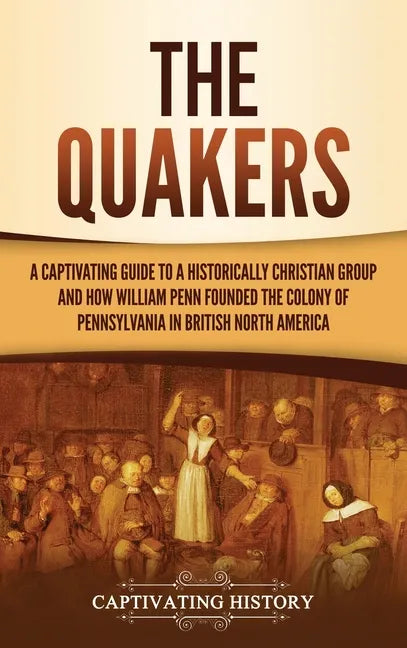 The Quakers: A Captivating Guide to a Historically Christian Group and How William Penn Founded the Colony of Pennsylvania in British North America - Hardcover