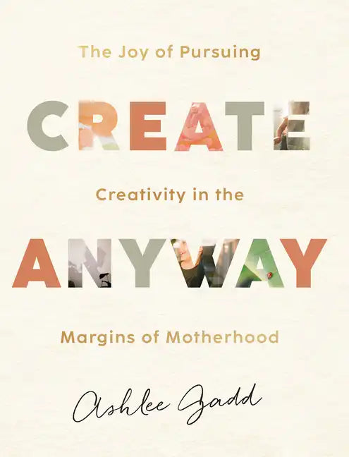 Create Anyway: The Joy of Pursuing Creativity in the Margins of Motherhood - Hardcover
