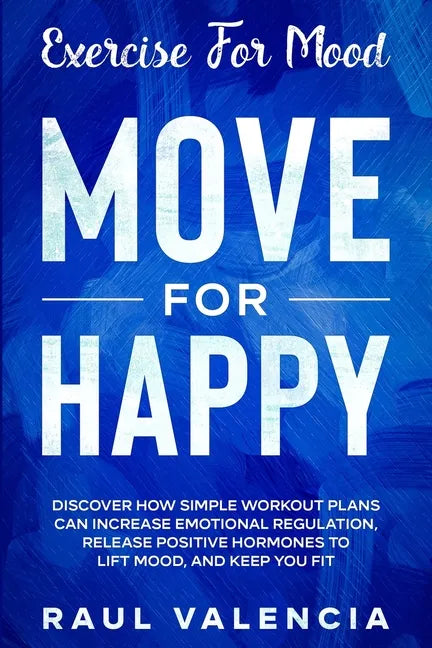 Exercise For Mood: Move For Happy - Discover How Simple Workout Plant Can Increase Emotional Regulation, Release Hormones To Lift Mood, and Keep You F - Paperback