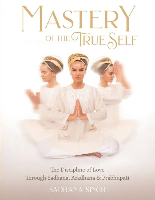 Mastery of the True Self: The Discipline of Love Through Sadhana, Aradhana and Prabhupati - Paperback