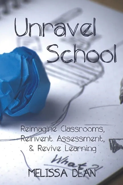 Unravel School: Reimagine Classrooms, Reinvent Assessment, & Revive Learning - Paperback