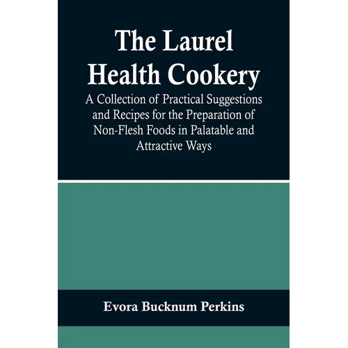 The Laurel Health Cookery; A Collection of Practical Suggestions and Recipes for the Preparation of Non-Flesh Foods in Palatable and Attractive Ways - Paperback