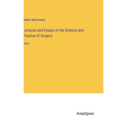 Lectures and Essays of the Science and Practice of Surgery: Part I - Hardcover