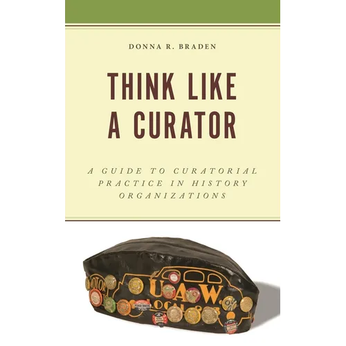 Think Like a Curator: A Guide to Curatorial Practice in History Organizations - Hardcover