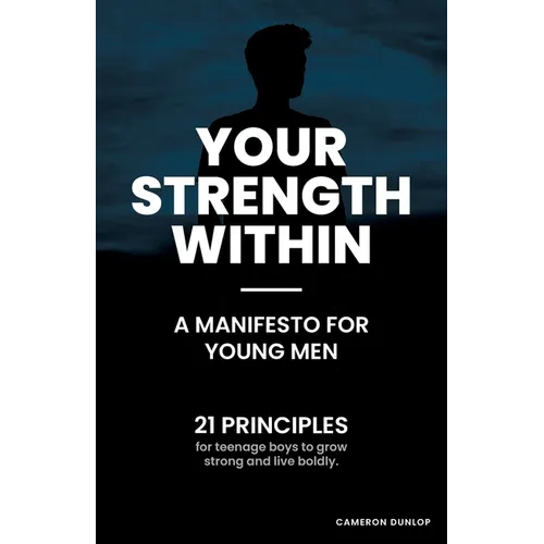Your Strength Within - A Manifesto for Young Men: 21 Principles for Teenage Boys to Grow Strong and Live Boldly. - Paperback