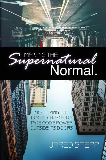 Making the Supernatural Normal: Mobilizing the Local Church to Take God's Power Outside Its Doors - Paperback