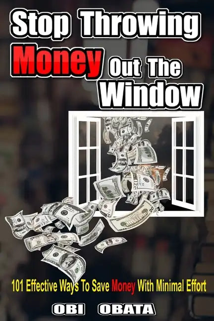 Stop Throwing Money Out The Window: 101 Effective Ways To Save Money With Minimal Effort - Paperback