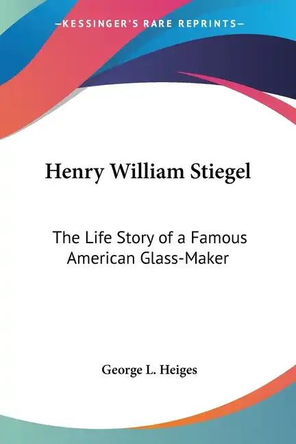 Henry William Stiegel: The Life Story of a Famous American Glass-Maker - Paperback