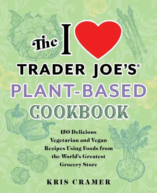 The I Love Trader Joe's Plant-Based Cookbook: 150 Delicious Vegetarian and Vegan Recipes Using Foods from the World's Greatest Grocery Store - Paperback