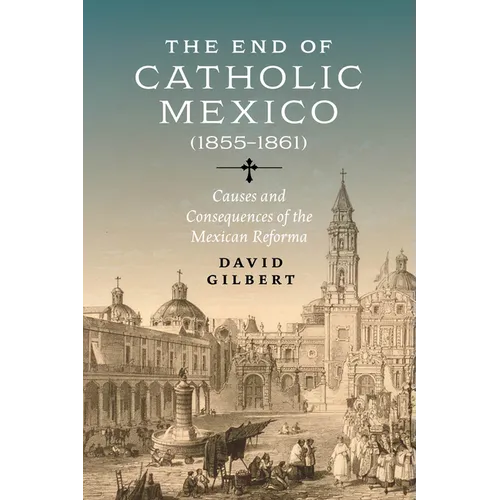 The End of Catholic Mexico: Causes and Consequences of the Mexican Reforma (1855-1861) - Paperback